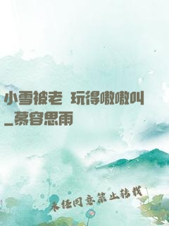 小雪被老漢玩得嗷嗷叫
