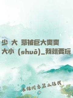 少婦大蔭蒂被巨大爽爽大小說(shuō)