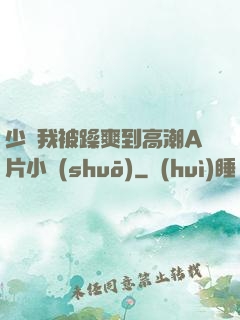 少婦我被躁爽到高潮A片小說(shuō)