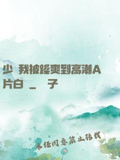 少婦我被躁爽到高潮A片白潔