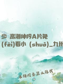 少婦高潮呻吟A片免費(fèi)看小說(shuō)