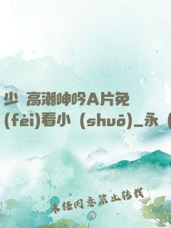 少婦高潮呻吟A片免費(fèi)看小說(shuō)