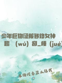 少年巨物征服各路女神筆趣閣無(wú)彈窗