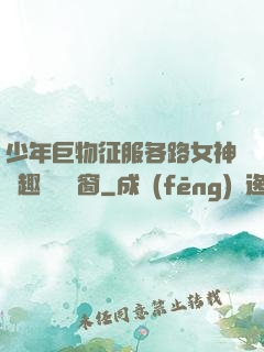少年巨物征服各路女神筆趣閣無彈窗