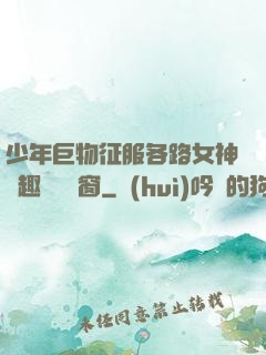 少年巨物征服各路女神筆趣閣無彈窗