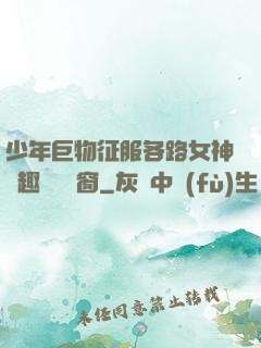 少年巨物征服各路女神筆趣閣無彈窗