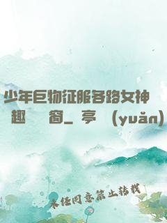 少年巨物征服各路女神筆趣閣無彈窗
