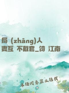 局長(zhǎng)人妻互換不戴套