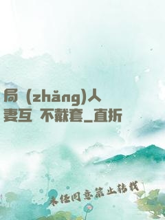 局長(zhǎng)人妻互換不戴套
