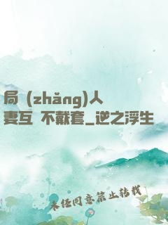 局長(zhǎng)人妻互換不戴套