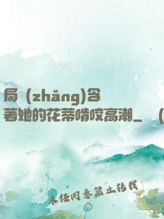 局長(zhǎng)含著她的花蒂啃咬高潮