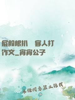 屁股眼扒開給客人打爛作文