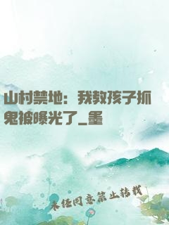山村禁地：我教孩子抓鬼被曝光了