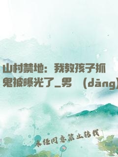 山村禁地：我教孩子抓鬼被曝光了
