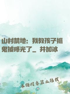 山村禁地：我教孩子抓鬼被曝光了