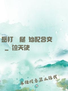岳打開雙腿開始配合交換