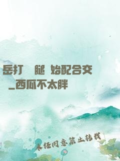 岳打開雙腿開始配合交換