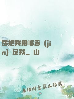 岳把我用嘴含進(jìn)滿足我