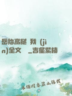 岳抬高腿讓我進(jìn)全文閱讀