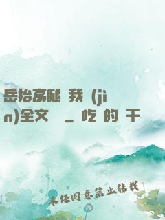 岳抬高腿讓我進(jìn)全文閱讀