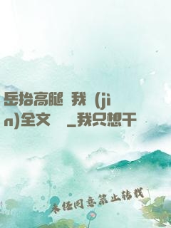 岳抬高腿讓我進(jìn)全文閱讀