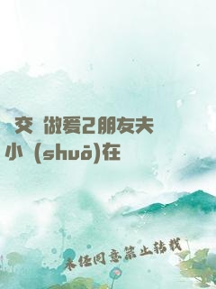 巜交換做爰2朋友夫婦小說(shuō)在線