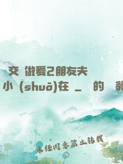 巜交換做爰2朋友夫婦小說(shuō)在線