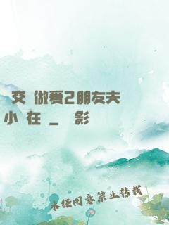 巜交換做爰2朋友夫婦小說在線