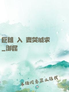 巨粗進入嬌妻哭喊求饒