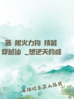 帶著無限火力狗頭技能穿越仙俠