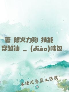 帶著無限火力狗頭技能穿越仙俠