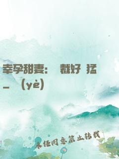 幸孕甜妻：總裁好兇猛