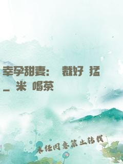 幸孕甜妻：總裁好兇猛