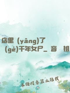 店里養(yǎng)了個(gè)千年女尸