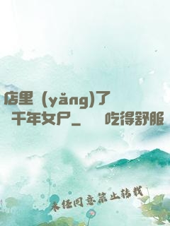 店里養(yǎng)了個千年女尸