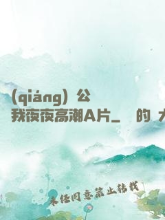 強(qiáng)壯公讓我夜夜高潮A片
