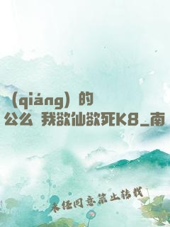 強(qiáng)壯的公么讓我欲仙欲死K8