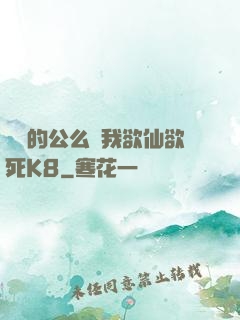 強壯的公么讓我欲仙欲死K8