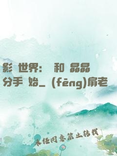 影視世界：從和喬晶晶分手開始