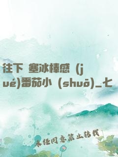 往下邊塞冰棒感覺(jué)番茄小說(shuō)