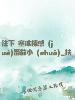 往下邊塞冰棒感覺(jué)番茄小說(shuō)