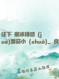 往下邊塞冰棒感覺(jué)番茄小說(shuō)