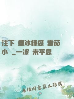 往下邊塞冰棒感覺番茄小說
