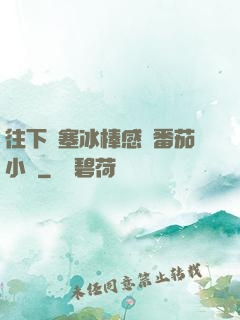 往下邊塞冰棒感覺番茄小說