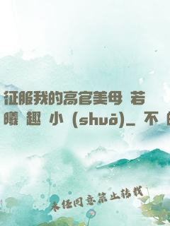 征服我的高官美母張若曦筆趣閣小說(shuō)