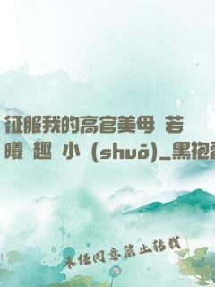 征服我的高官美母張若曦筆趣閣小說(shuō)