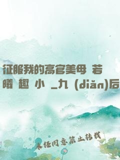 征服我的高官美母張若曦筆趣閣小說