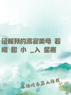 征服我的高官美母張若曦筆趣閣小說