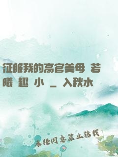 征服我的高官美母張若曦筆趣閣小說