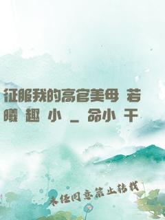 征服我的高官美母張若曦筆趣閣小說